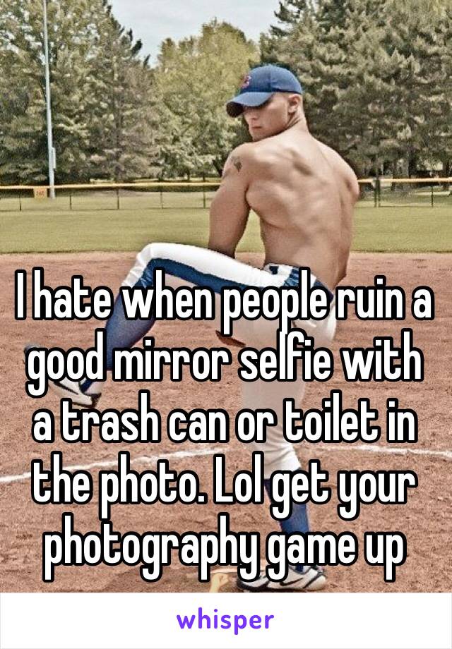 I hate when people ruin a good mirror selfie with a trash can or toilet in the photo. Lol get your photography game up 💪🏼