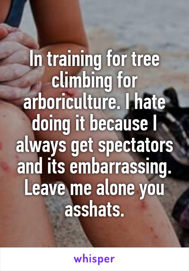 In training for tree climbing for arboriculture. I hate doing it because I always get spectators and its embarrassing. Leave me alone you asshats.