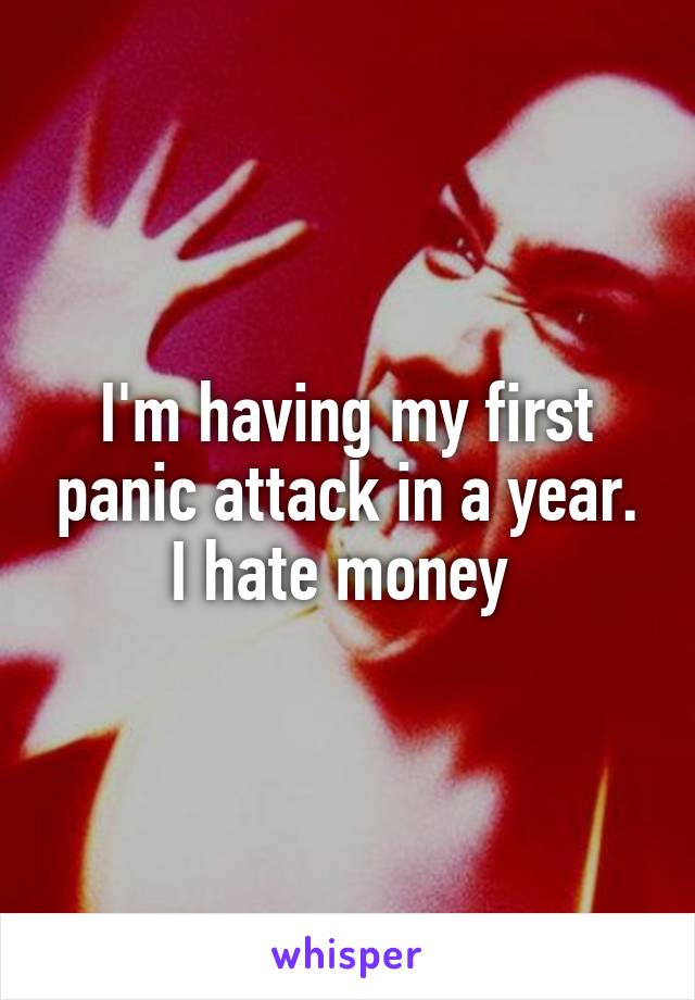 I'm having my first panic attack in a year. I hate money 