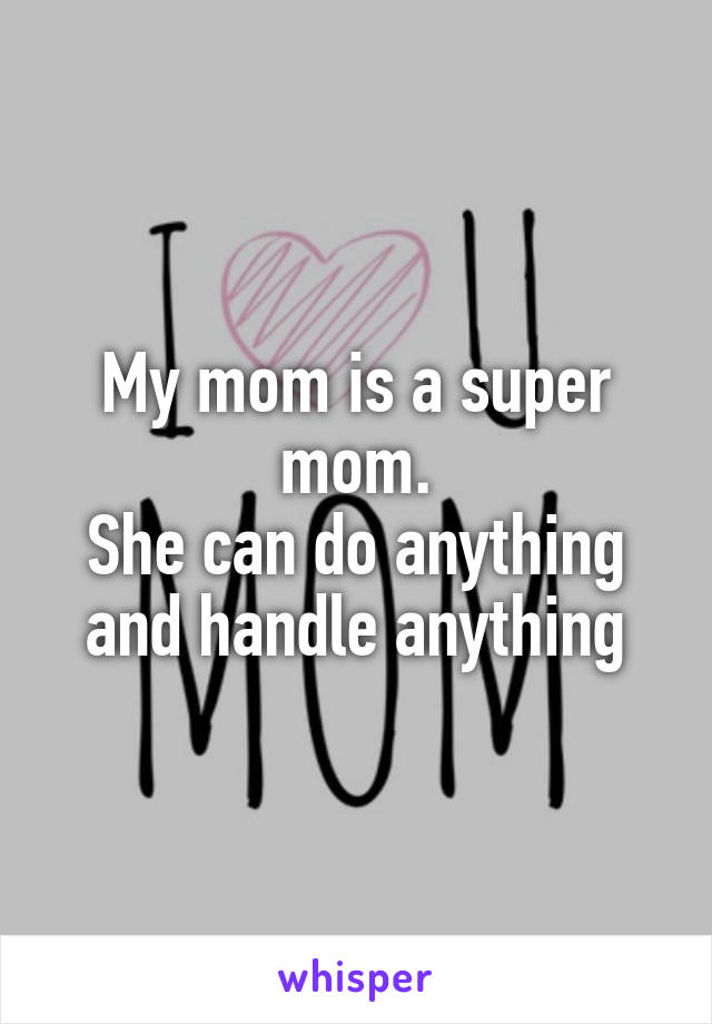 My mom is a super mom.
She can do anything and handle anything