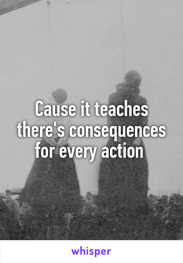 Cause it teaches there's consequences for every action 