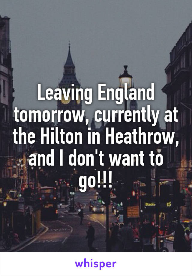 Leaving England tomorrow, currently at the Hilton in Heathrow, and I don't want to go!!!