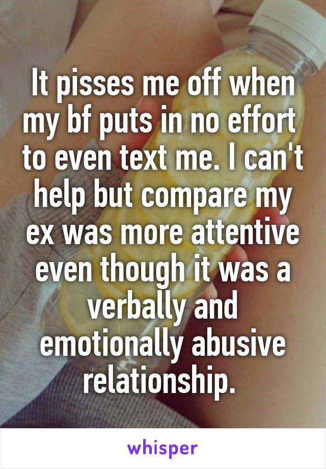 It pisses me off when my bf puts in no effort  to even text me. I can't help but compare my ex was more attentive even though it was a verbally and emotionally abusive relationship. 