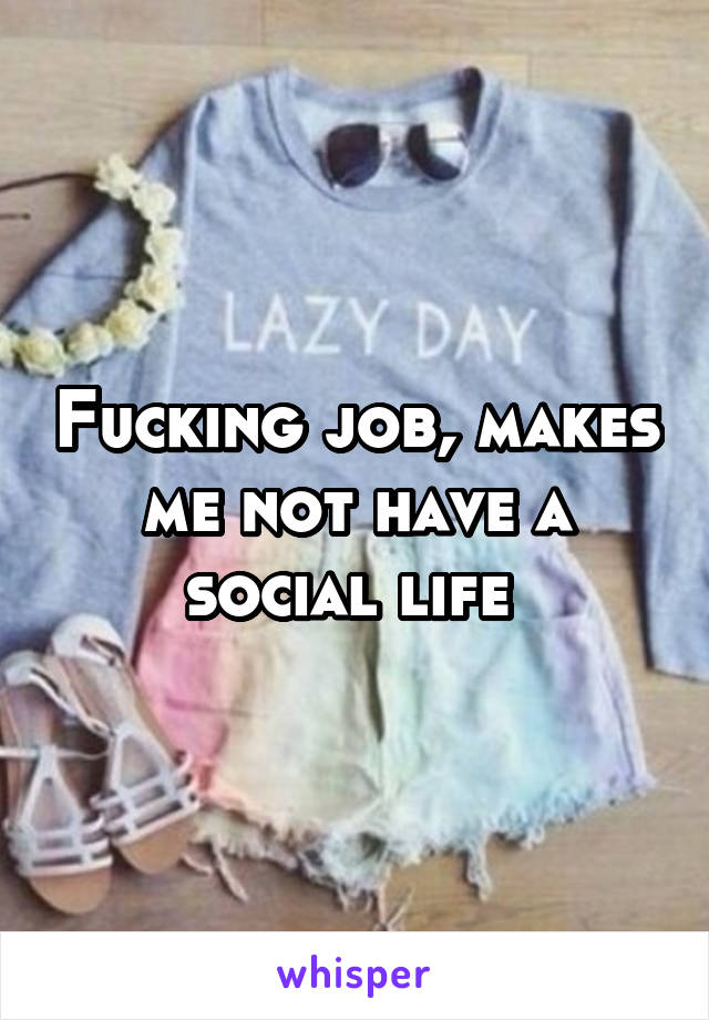 Fucking job, makes me not have a social life 