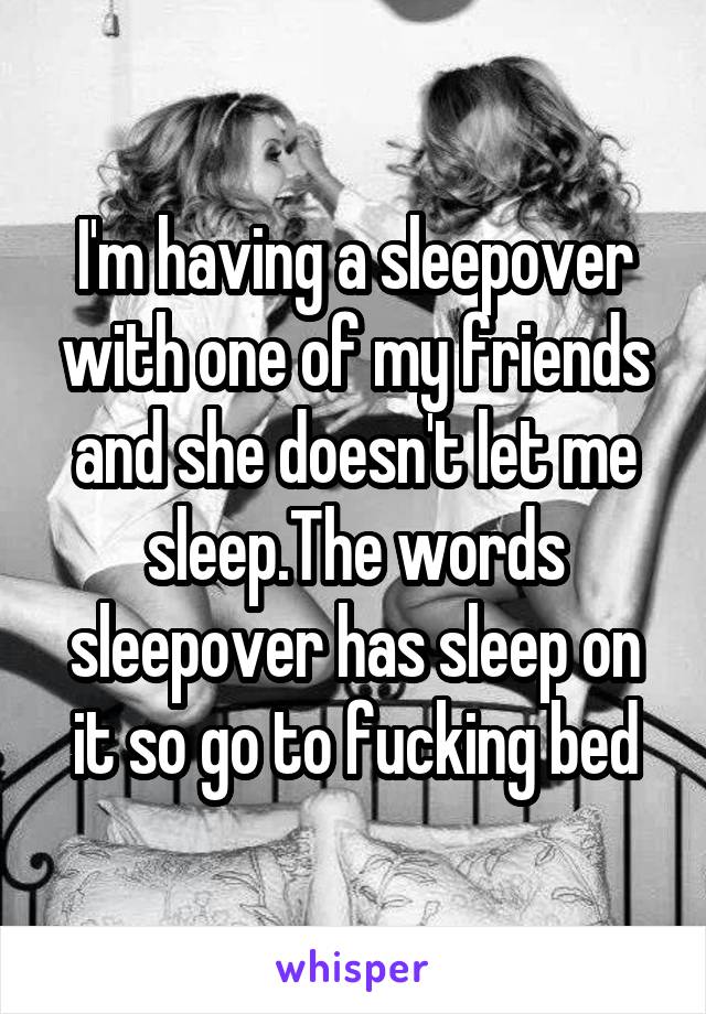  I'm having a sleepover  with one of my friends and she doesn't let me sleep.The words sleepover has sleep on it so go to fucking bed