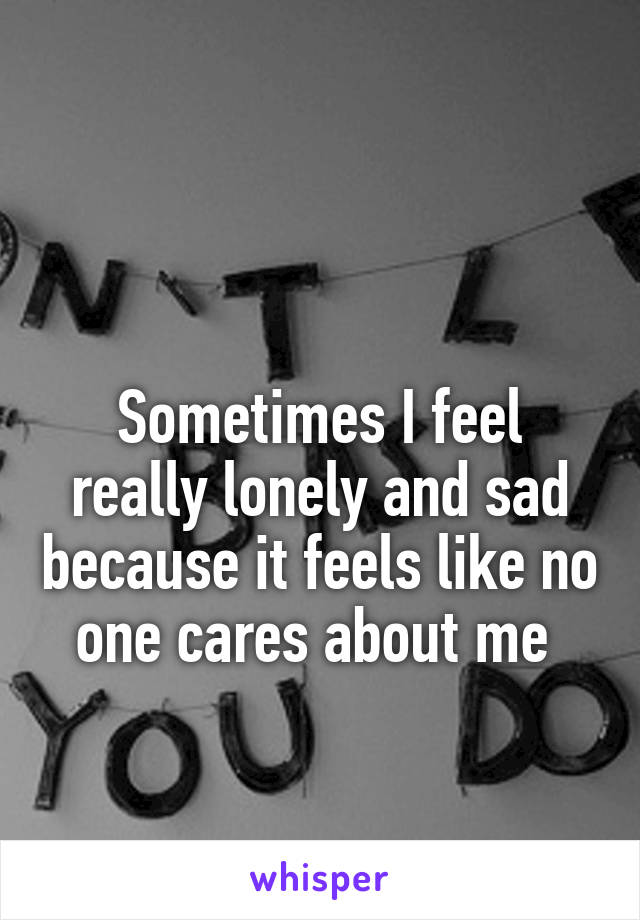 

Sometimes I feel really lonely and sad because it feels like no one cares about me 