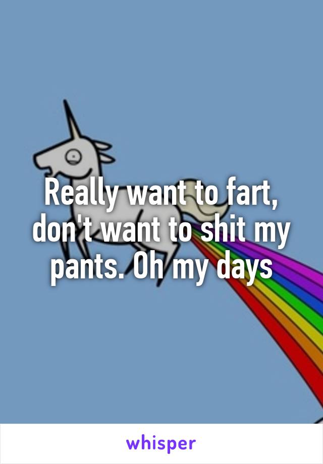 Really want to fart, don't want to shit my pants. Oh my days