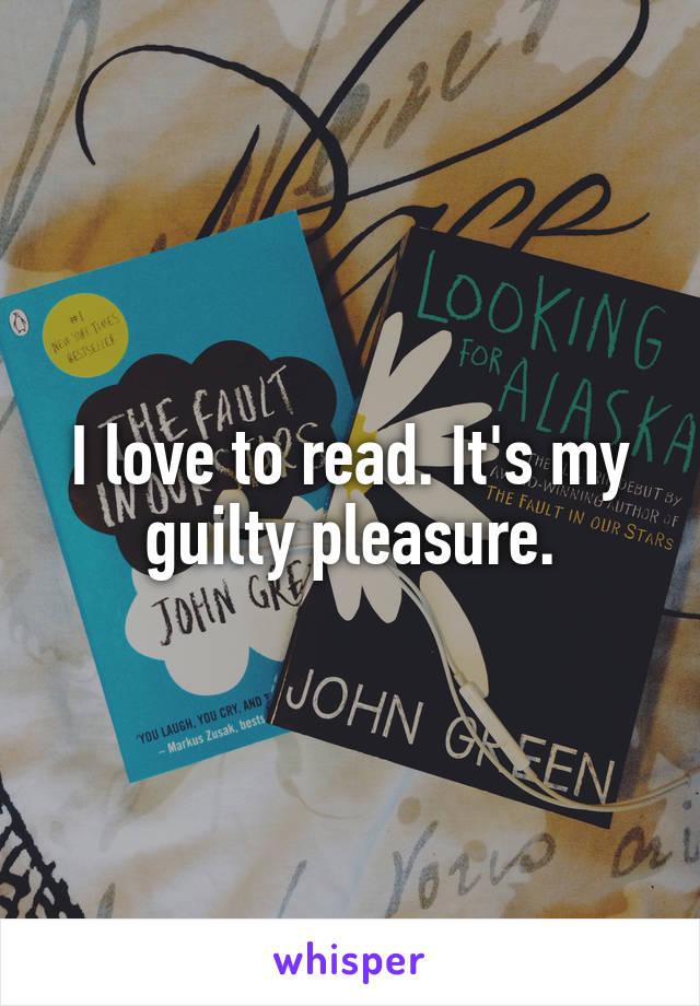 I love to read. It's my guilty pleasure.