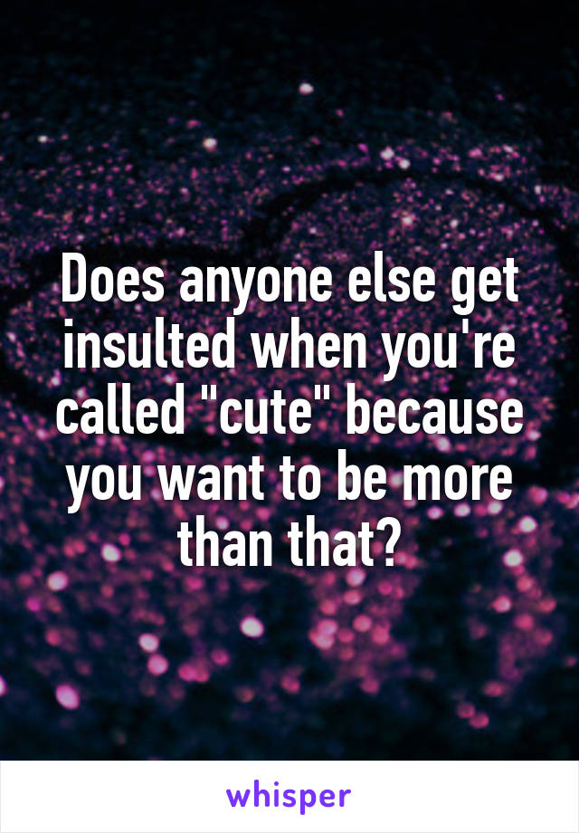 Does anyone else get insulted when you're called "cute" because you want to be more than that?
