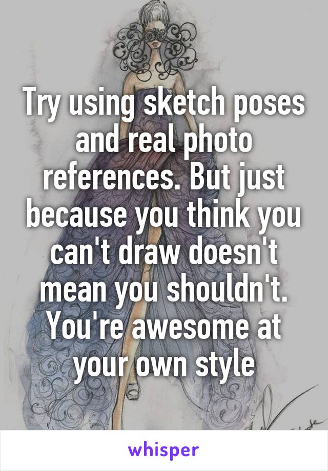 Try using sketch poses and real photo references. But just because you think you can't draw doesn't mean you shouldn't. You're awesome at your own style