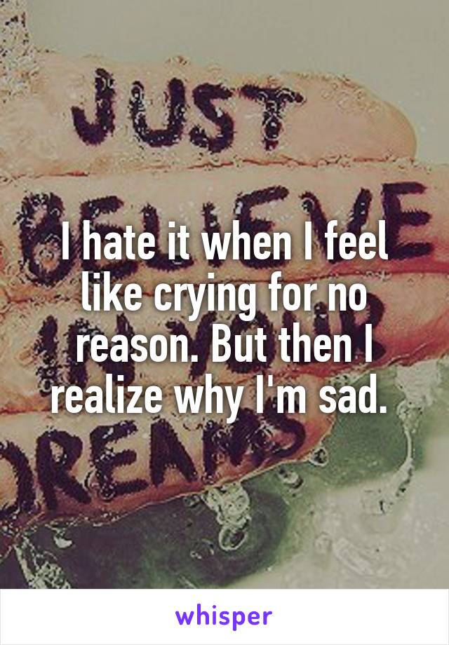 I hate it when I feel like crying for no reason. But then I realize why I'm sad. 