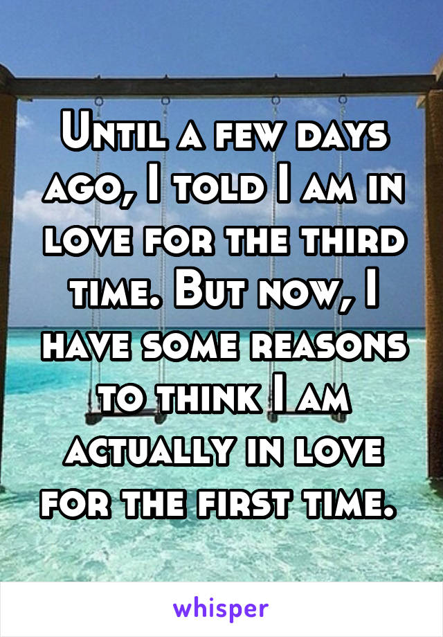 Until a few days ago, I told I am in love for the third time. But now, I have some reasons to think I am actually in love for the first time. 