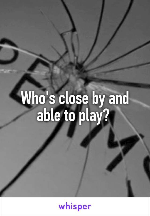 Who's close by and able to play? 