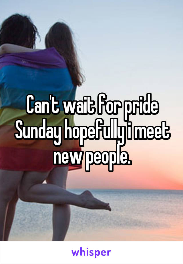 Can't wait for pride Sunday hopefully i meet new people.