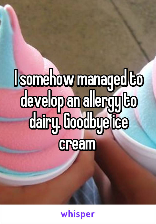 I somehow managed to develop an allergy to dairy. Goodbye ice cream 