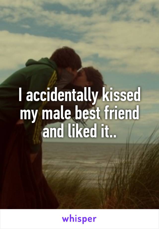 I accidentally kissed my male best friend and liked it..