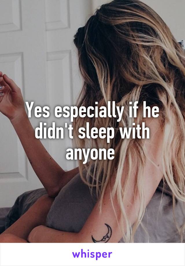 Yes especially if he didn't sleep with anyone 