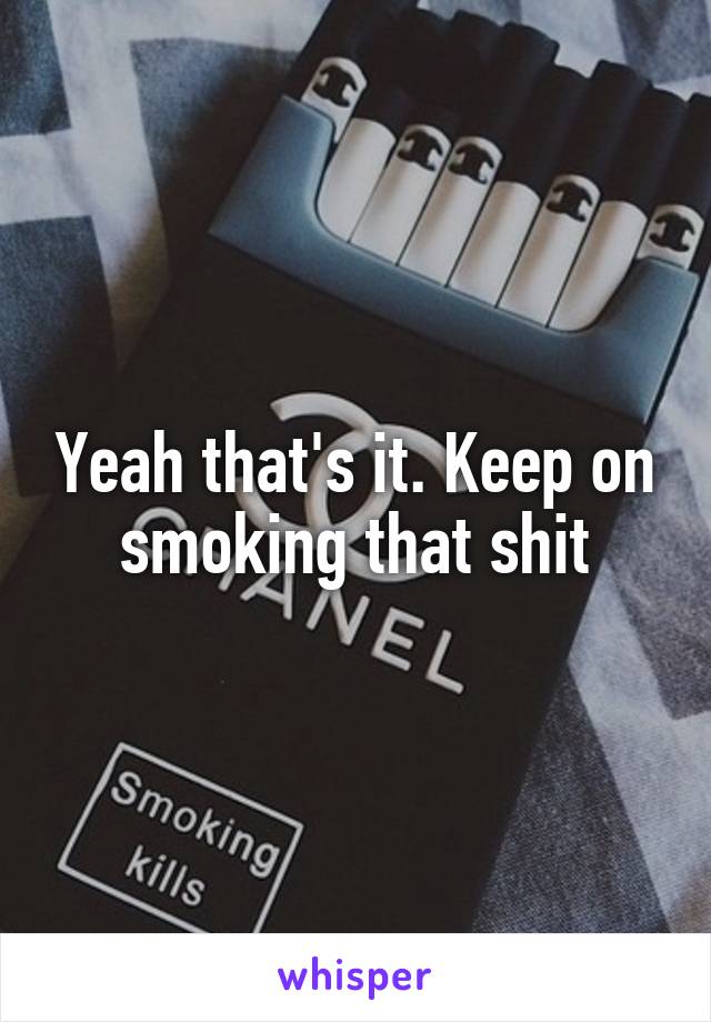 Yeah that's it. Keep on smoking that shit