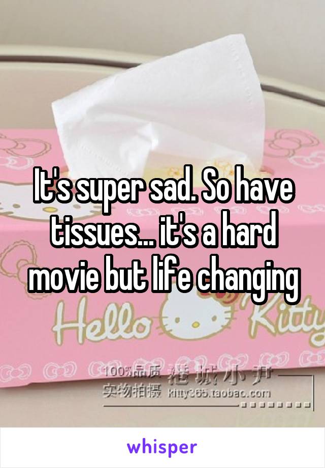 It's super sad. So have tissues... it's a hard movie but life changing
