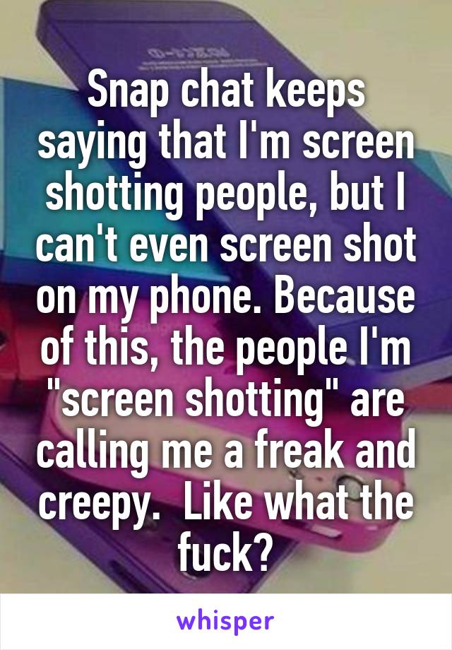 Snap chat keeps saying that I'm screen shotting people, but I can't even screen shot on my phone. Because of this, the people I'm "screen shotting" are calling me a freak and creepy.  Like what the fuck?