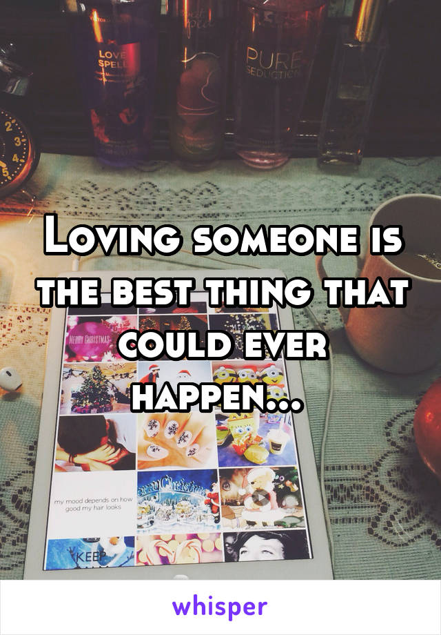 Loving someone is the best thing that could ever happen... 