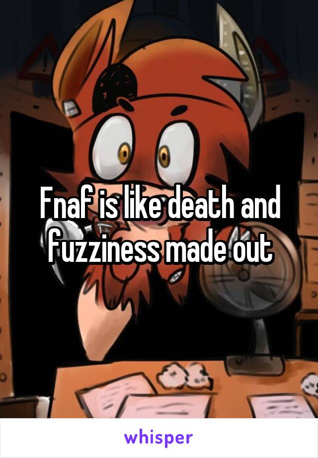 Fnaf is like death and fuzziness made out