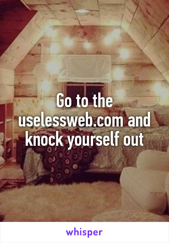 Go to the uselessweb.com and knock yourself out