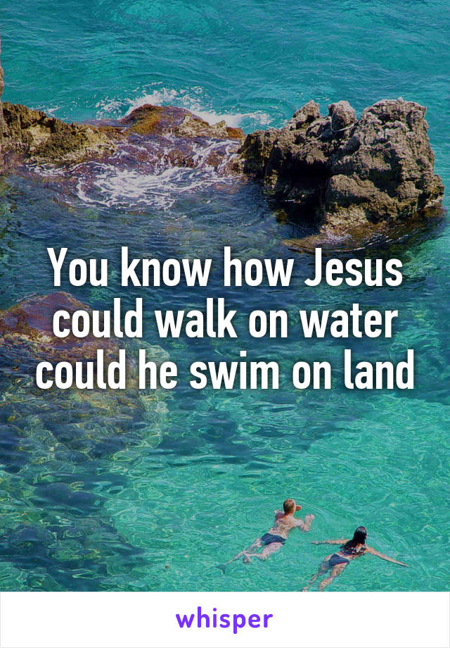 You know how Jesus could walk on water could he swim on land
