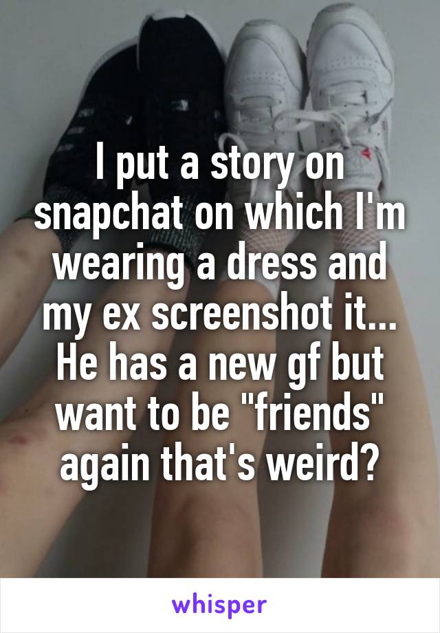 I put a story on snapchat on which I'm wearing a dress and my ex screenshot it... He has a new gf but want to be "friends" again that's weird?