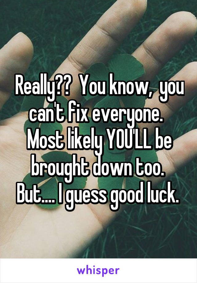 Really??  You know,  you can't fix everyone.   Most likely YOU'LL be brought down too.  But.... I guess good luck. 