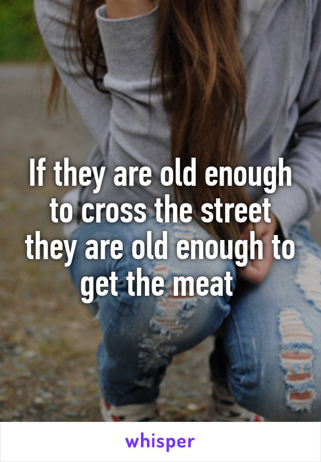 If they are old enough to cross the street they are old enough to get the meat 