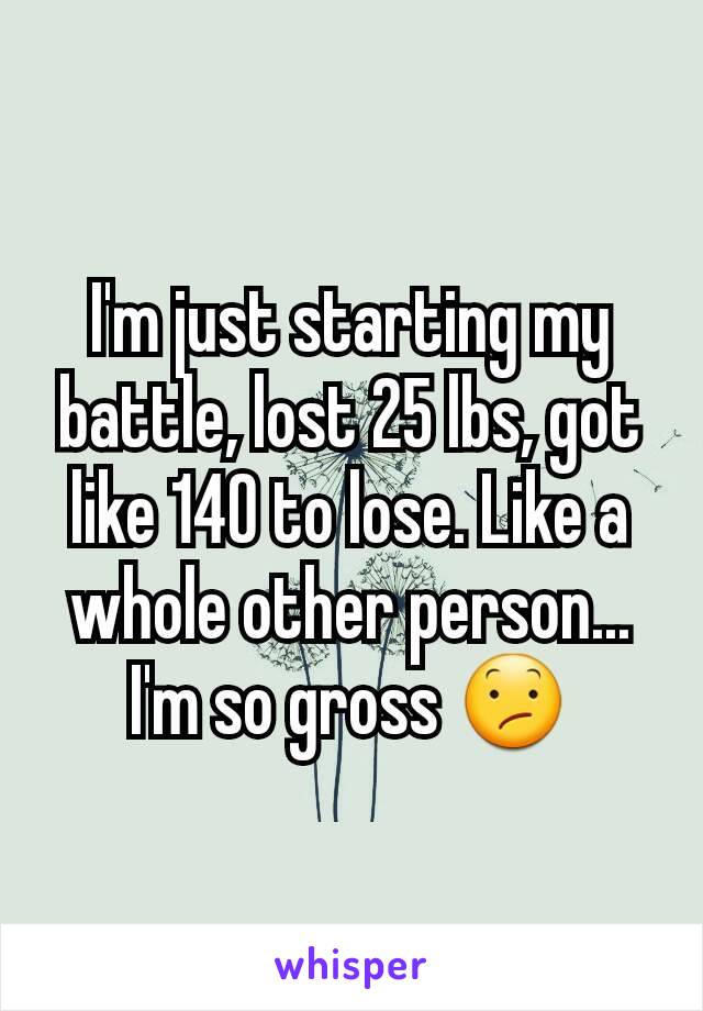 I'm just starting my battle, lost 25 lbs, got like 140 to lose. Like a whole other person... I'm so gross 😕