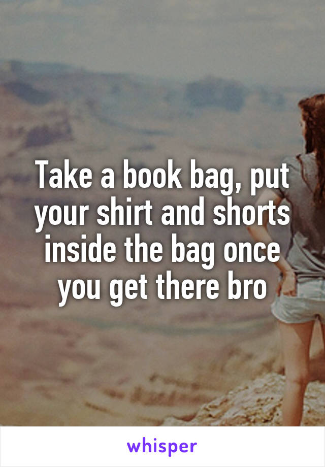 Take a book bag, put your shirt and shorts inside the bag once you get there bro