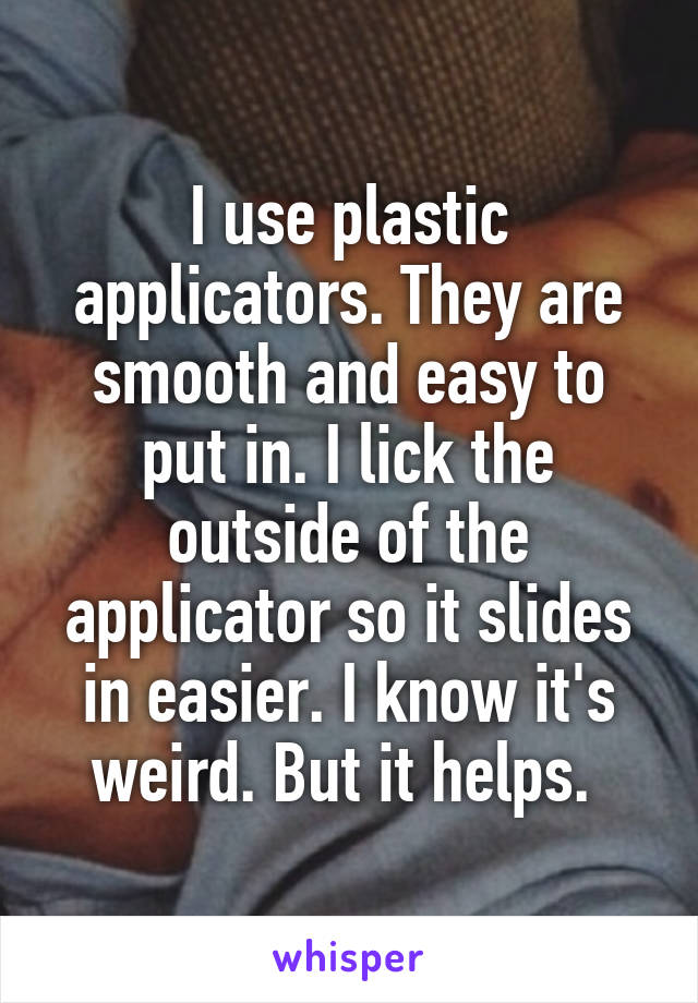 I use plastic applicators. They are smooth and easy to put in. I lick the outside of the applicator so it slides in easier. I know it's weird. But it helps. 