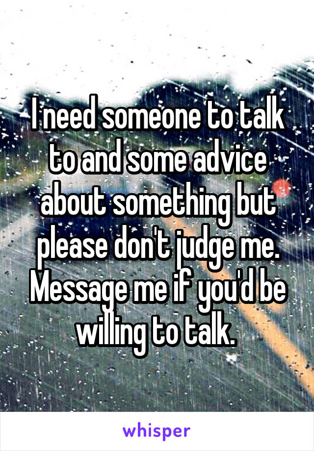 I need someone to talk to and some advice about something but please don't judge me. Message me if you'd be willing to talk. 