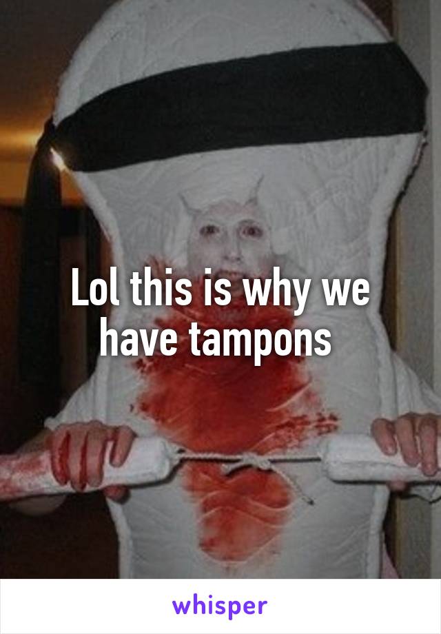 Lol this is why we have tampons 
