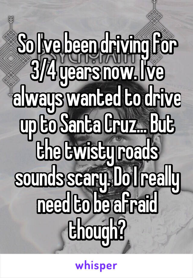 So I've been driving for 3/4 years now. I've always wanted to drive up to Santa Cruz... But the twisty roads sounds scary. Do I really need to be afraid though?