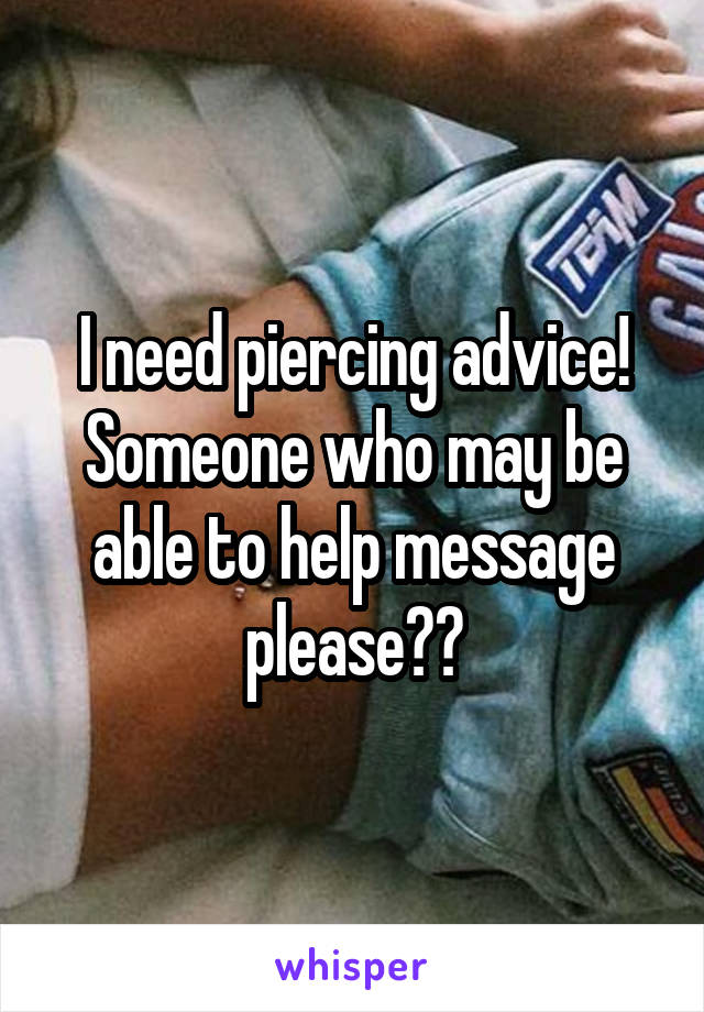 I need piercing advice! Someone who may be able to help message please??