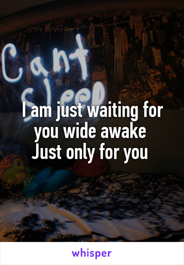 I am just waiting for you wide awake 
Just only for you 