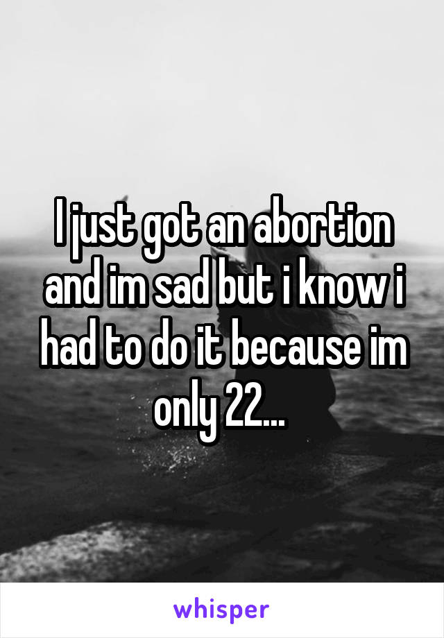 I just got an abortion and im sad but i know i had to do it because im only 22... 