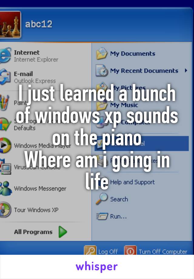 I just learned a bunch of windows xp sounds on the piano
Where am i going in life