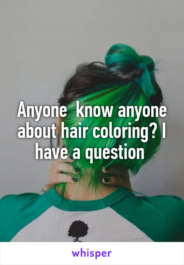 Anyone  know anyone about hair coloring? I have a question 