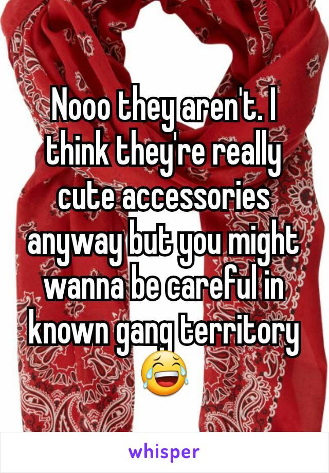 Nooo they aren't. I think they're really cute accessories anyway but you might wanna be careful in known gang territory 😂