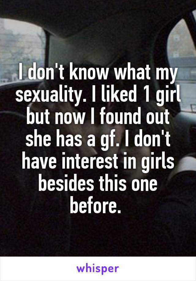I don't know what my sexuality. I liked 1 girl but now I found out she has a gf. I don't have interest in girls besides this one before. 