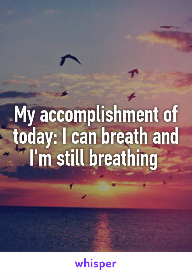 My accomplishment of today: I can breath and I'm still breathing 