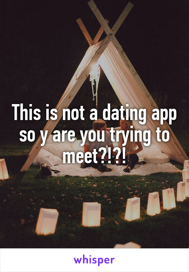 This is not a dating app so y are you trying to meet?!?!