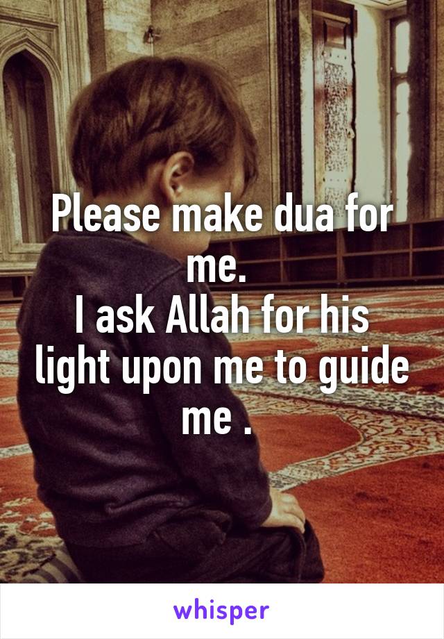 Please make dua for me. 
I ask Allah for his light upon me to guide me . 
