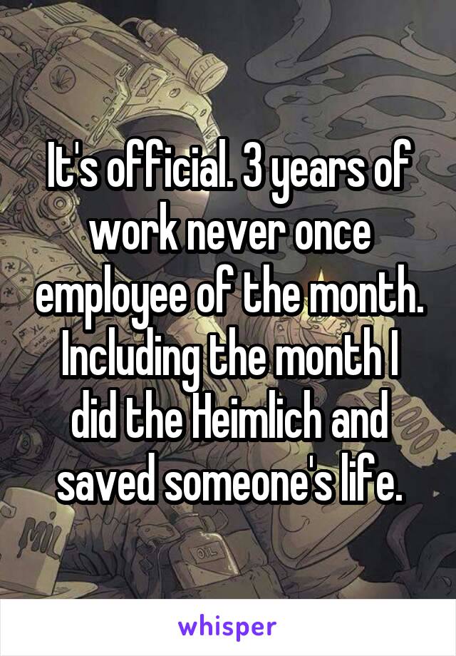 It's official. 3 years of work never once employee of the month.
Including the month I did the Heimlich and saved someone's life.