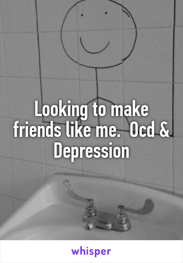 Looking to make friends like me.  Ocd & Depression