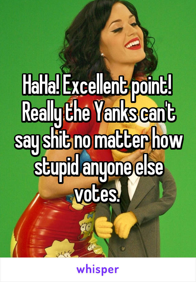 HaHa! Excellent point! 
Really the Yanks can't say shit no matter how stupid anyone else votes. 